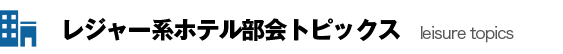 レジャー系ホテル部会トピックス